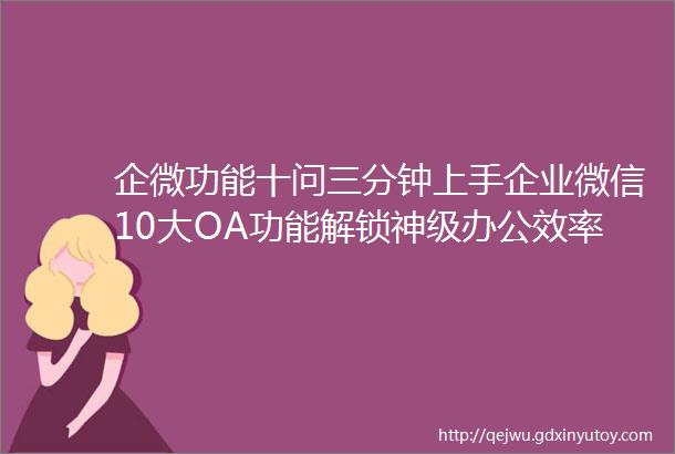 企微功能十问三分钟上手企业微信10大OA功能解锁神级办公效率