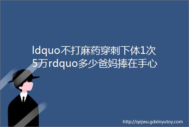 ldquo不打麻药穿刺下体1次5万rdquo多少爸妈捧在手心的女孩正在贱卖自己